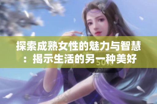 探索成熟女性的魅力与智慧：揭示生活的另一种美好