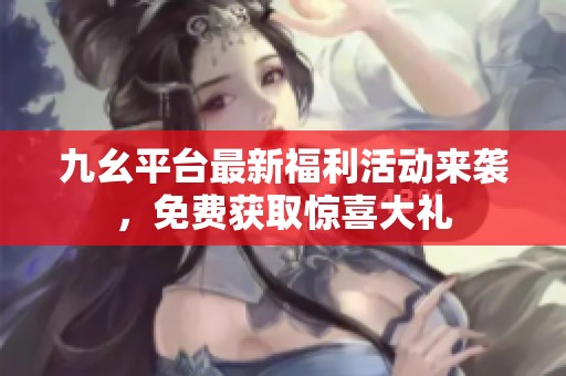 九幺平台最新福利活动来袭，免费获取惊喜大礼