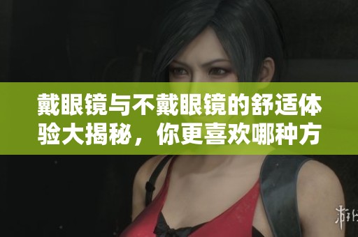 戴眼镜与不戴眼镜的舒适体验大揭秘，你更喜欢哪种方式
