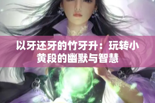 以牙还牙的竹牙升：玩转小黄段的幽默与智慧
