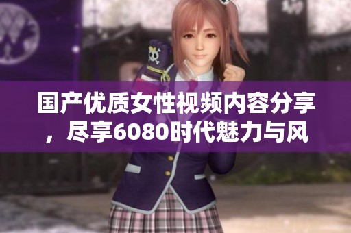国产优质女性视频内容分享，尽享6080时代魅力与风采
