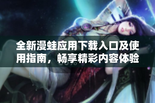 全新漫蛙应用下载入口及使用指南，畅享精彩内容体验