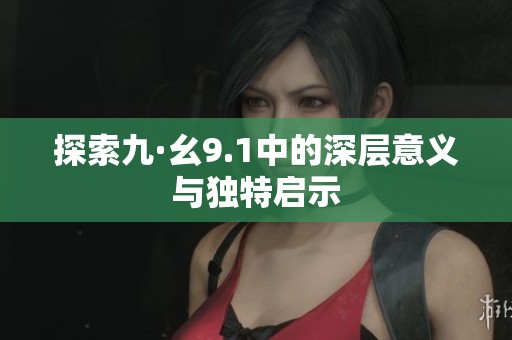 探索九·幺9.1中的深层意义与独特启示