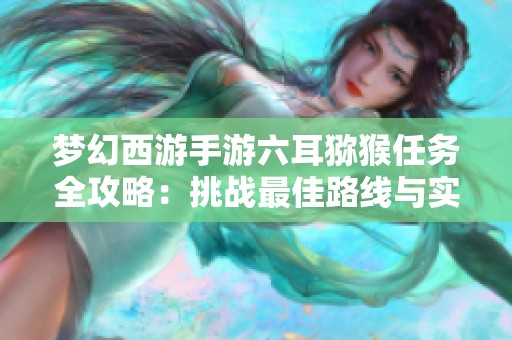 梦幻西游手游六耳猕猴任务全攻略：挑战最佳路线与实用策略详细解析
