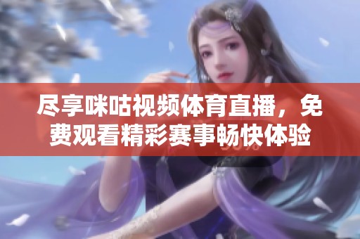 尽享咪咕视频体育直播，免费观看精彩赛事畅快体验