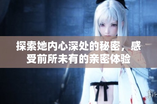 探索她内心深处的秘密，感受前所未有的亲密体验