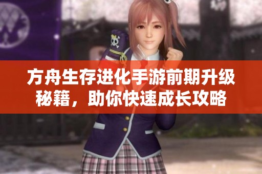 方舟生存进化手游前期升级秘籍，助你快速成长攻略