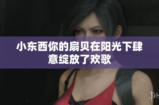 小东西你的扇贝在阳光下肆意绽放了欢歌
