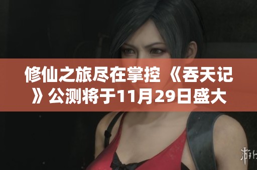 修仙之旅尽在掌控 《吞天记》公测将于11月29日盛大开启