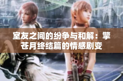 室友之间的纷争与和解：擎苍月终结篇的情感剧变