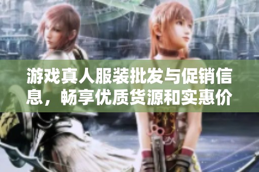 游戏真人服装批发与促销信息，畅享优质货源和实惠价格