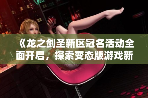 《龙之剑圣新区冠名活动全面开启，探索变态版游戏新玩法》