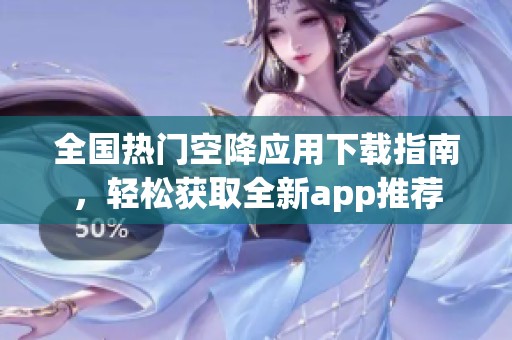 全国热门空降应用下载指南，轻松获取全新app推荐