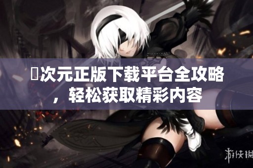 囧次元正版下载平台全攻略，轻松获取精彩内容