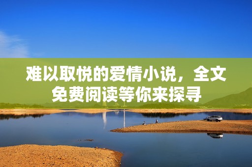 难以取悦的爱情小说，全文免费阅读等你来探寻