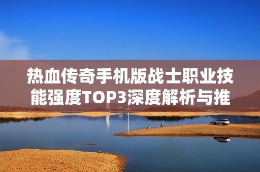 热血传奇手机版战士职业技能强度TOP3深度解析与推荐