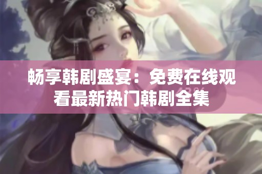 畅享韩剧盛宴：免费在线观看最新热门韩剧全集