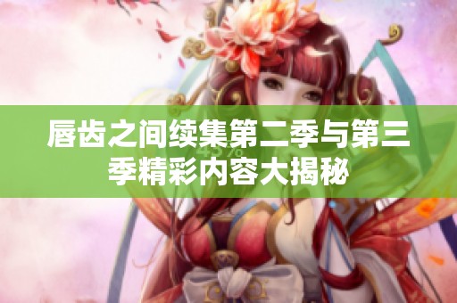 唇齿之间续集第二季与第三季精彩内容大揭秘