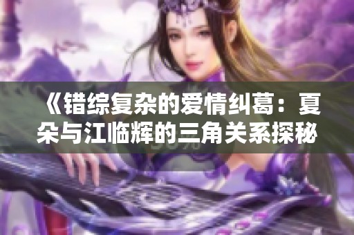《错综复杂的爱情纠葛：夏朵与江临辉的三角关系探秘》