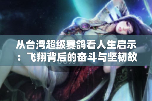 从台湾超级赛鸽看人生启示：飞翔背后的奋斗与坚韧故事