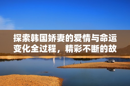 探索韩国娇妻的爱情与命运变化全过程，精彩不断的故事旅程