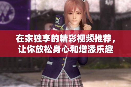在家独享的精彩视频推荐，让你放松身心和增添乐趣
