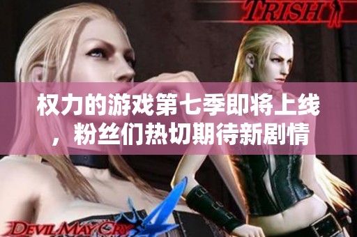 权力的游戏第七季即将上线，粉丝们热切期待新剧情