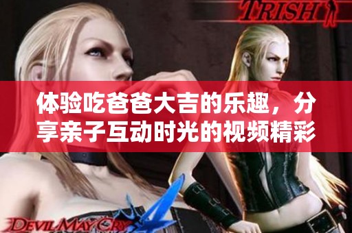 体验吃爸爸大吉的乐趣，分享亲子互动时光的视频精彩瞬间