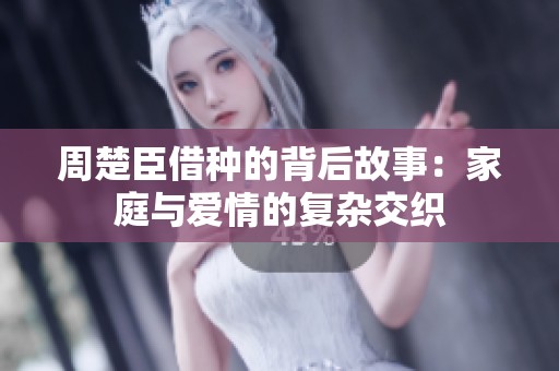 周楚臣借种的背后故事：家庭与爱情的复杂交织