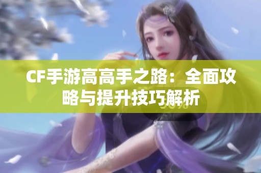 CF手游高高手之路：全面攻略与提升技巧解析