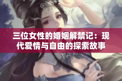 三位女性的婚姻解禁记：现代爱情与自由的探索故事