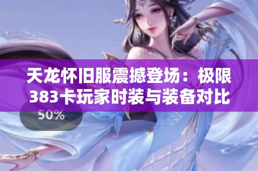 天龙怀旧服震撼登场：极限383卡玩家时装与装备对比分析