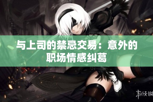 与上司的禁忌交易：意外的职场情感纠葛