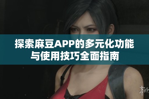 探索麻豆APP的多元化功能与使用技巧全面指南