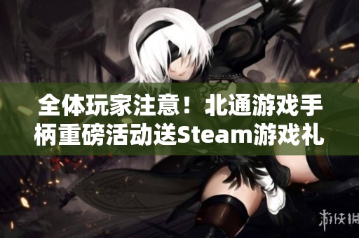 全体玩家注意！北通游戏手柄重磅活动送Steam游戏礼包