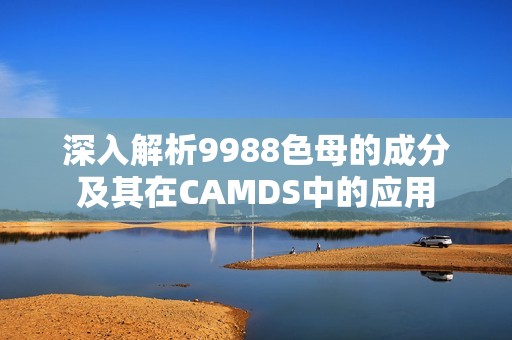 深入解析9988色母的成分及其在CAMDS中的应用