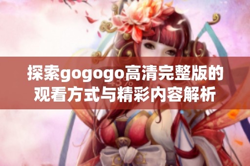 探索gogogo高清完整版的观看方式与精彩内容解析