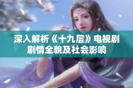 深入解析《十九层》电视剧剧情全貌及社会影响