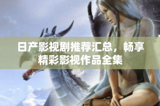 日产影视剧推荐汇总，畅享精彩影视作品全集
