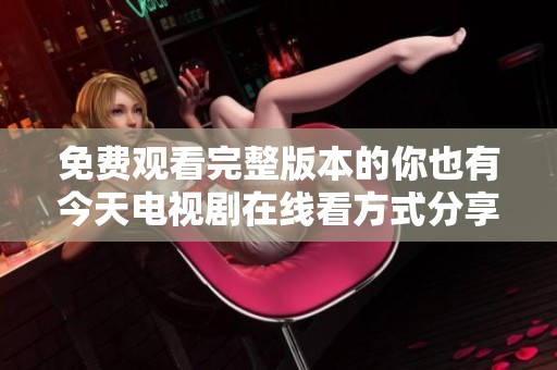 免费观看完整版本的你也有今天电视剧在线看方式分享