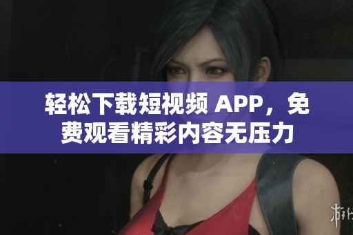 轻松下载短视频 APP，免费观看精彩内容无压力
