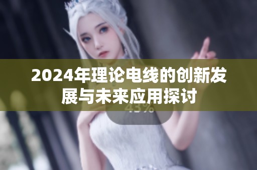 2024年理论电线的创新发展与未来应用探讨