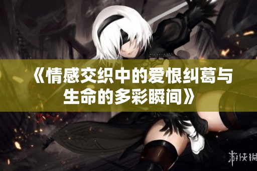 《情感交织中的爱恨纠葛与生命的多彩瞬间》