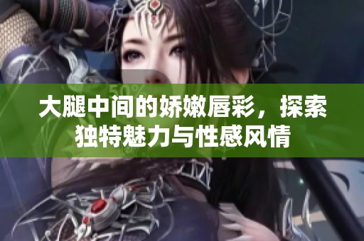 大腿中间的娇嫩唇彩，探索独特魅力与性感风情