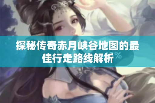 探秘传奇赤月峡谷地图的最佳行走路线解析
