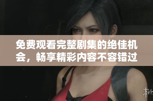 免费观看完整剧集的绝佳机会，畅享精彩内容不容错过