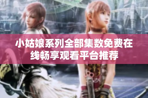 小姑娘系列全部集数免费在线畅享观看平台推荐