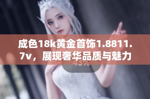 成色18k黄金首饰1.8811.7v，展现奢华品质与魅力