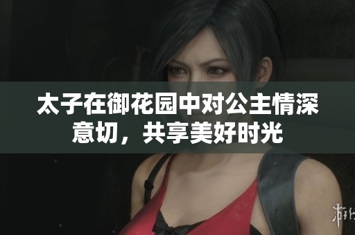 太子在御花园中对公主情深意切，共享美好时光