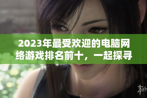 2023年最受欢迎的电脑网络游戏排名前十，一起探寻新世界